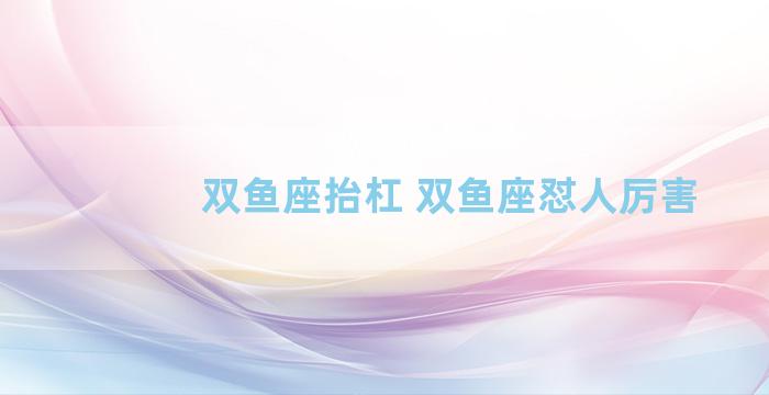 双鱼座抬杠 双鱼座怼人厉害